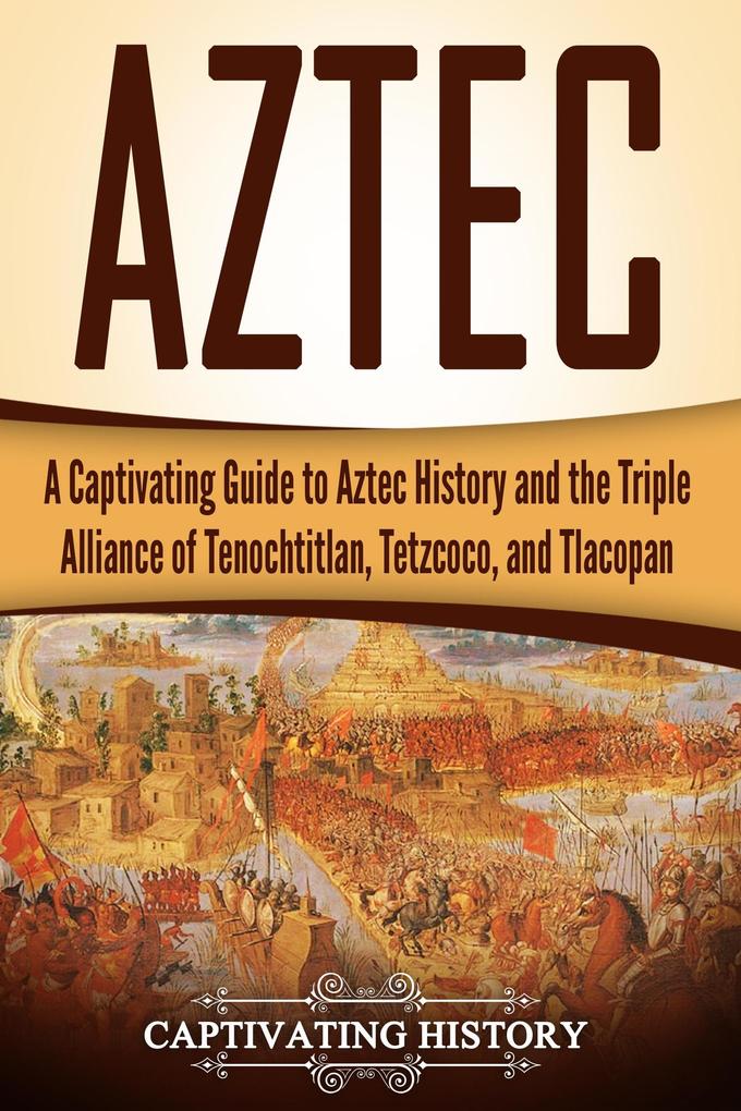 Aztec: A Captivating Guide to Aztec History and the Triple Alliance of Tenochtitlan Tetzcoco and Tlacopan