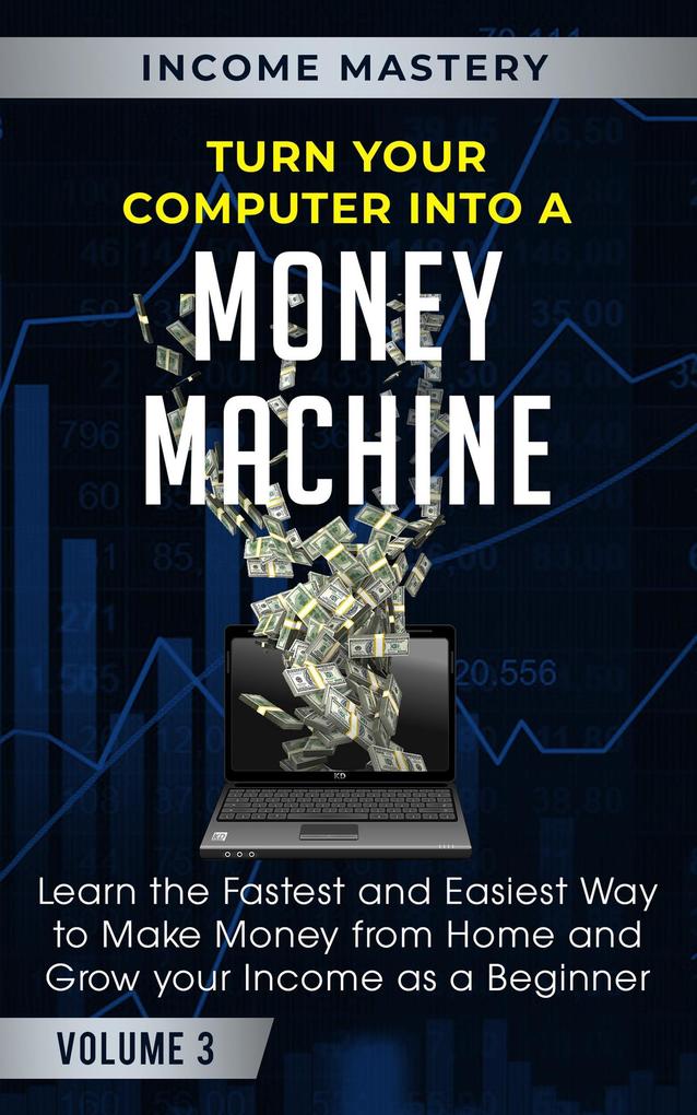 Turn Your Computer Into a Money Machine: Learn the Fastest and Easiest Way to Make Money From Home and Grow Your Income as a Beginner Volume 3