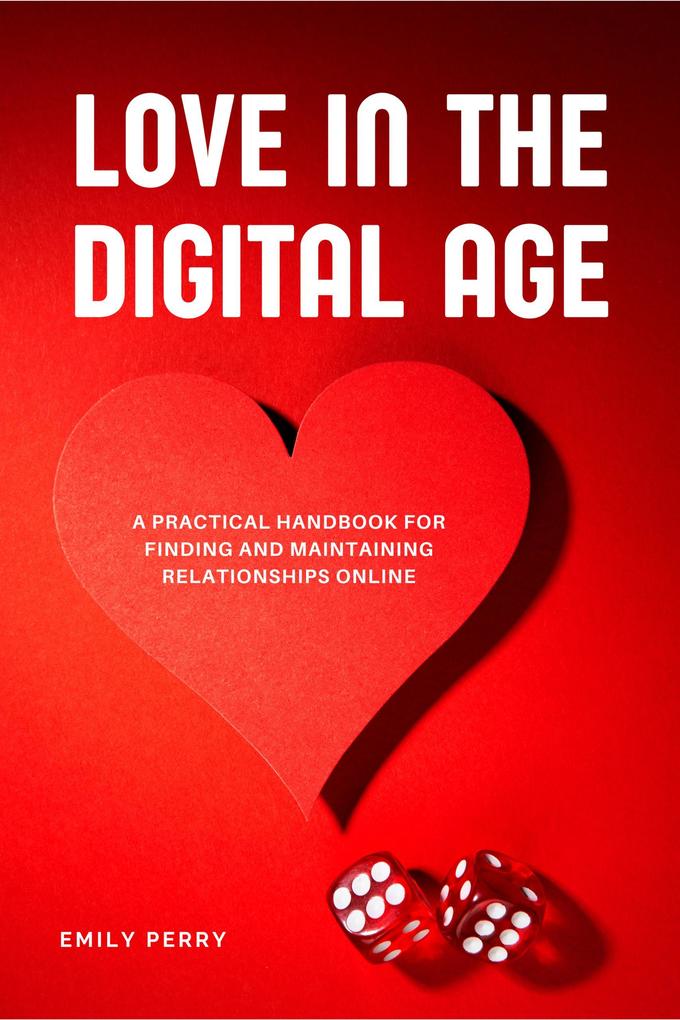 Love in the Digital Age: A Practical Handbook for Finding and Maintaining Relationships Online