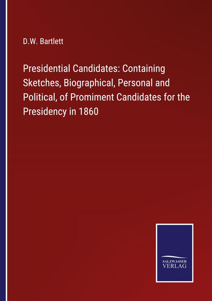 Presidential Candidates: Containing Sketches Biographical Personal and Political of Promiment Candidates for the Presidency in 1860