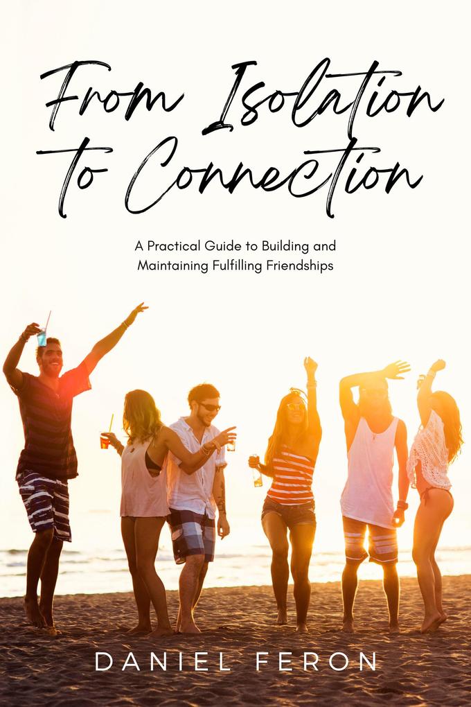 From Isolation to Connection: A Practical Guide to Building and Maintaining Fulfilling Friendships