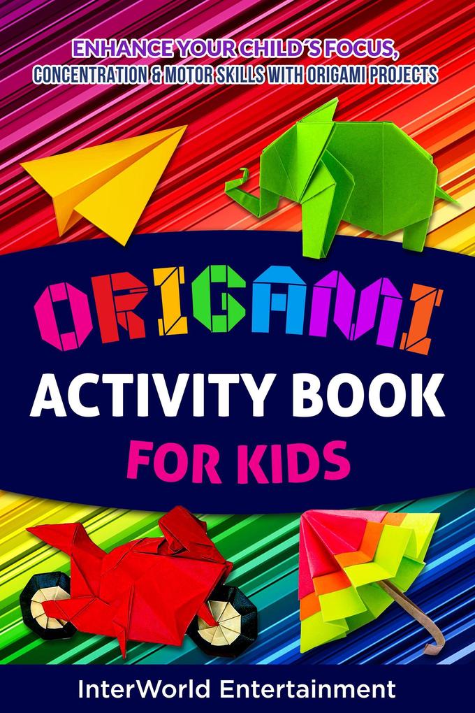 Origami Activity Book For Kids : Enhance Your Childs Focus Concentration & Motor Skills With Origami Projects (InterWorld Origami #3)