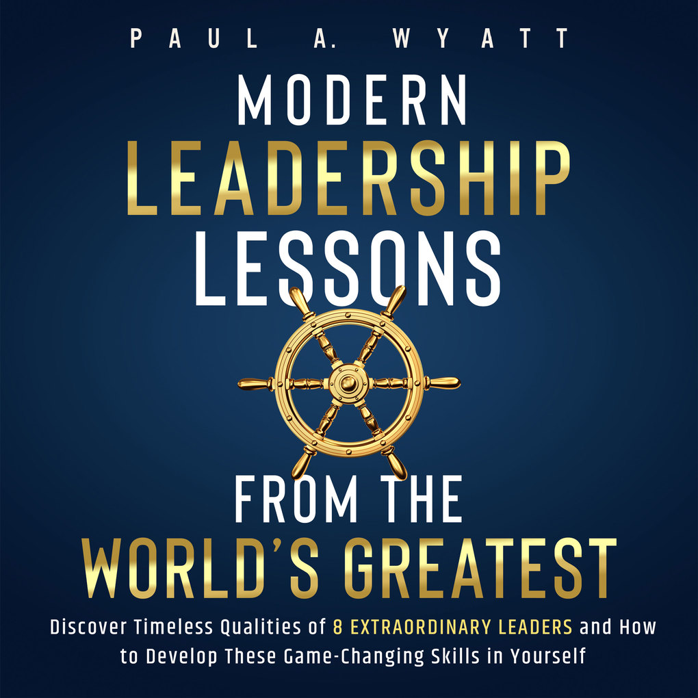 Modern Leadership: Lessons From the World‘s Greatest - Discover Timeless Qualities of 8 Extraordinary Leaders and How to Develop These Game-Changing Skills in Yourself