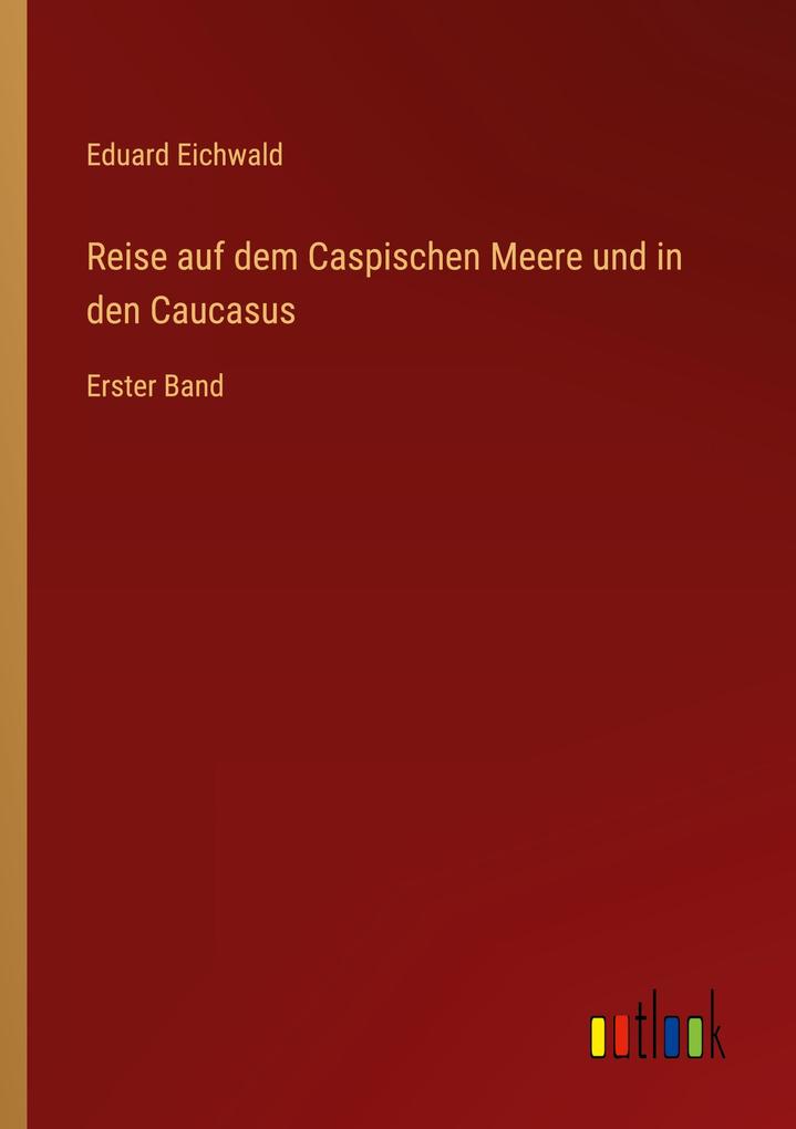 Reise auf dem Caspischen Meere und in den Caucasus: Erster Band Eduard Eichwald Author