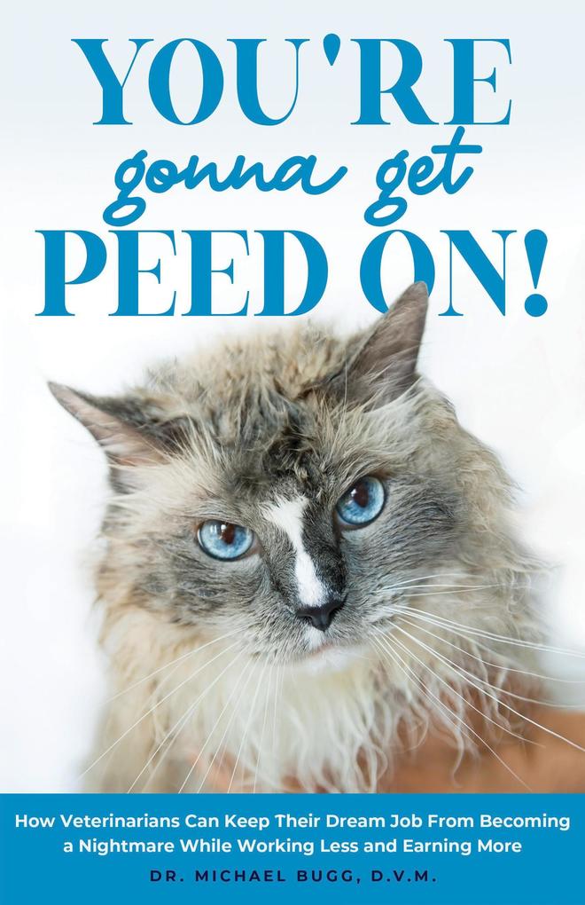 You‘re Gonna Get Peed On!: How Veterinarians Can Keep Their Dream Job from Becoming a Nightmare While Working Less and Earning More