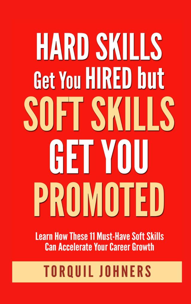 Hard Skills Get You Hired But Soft Skills Get You Promoted : Learn How These 11 Must-Have Soft Skills Can Accelerate Your Career Growth