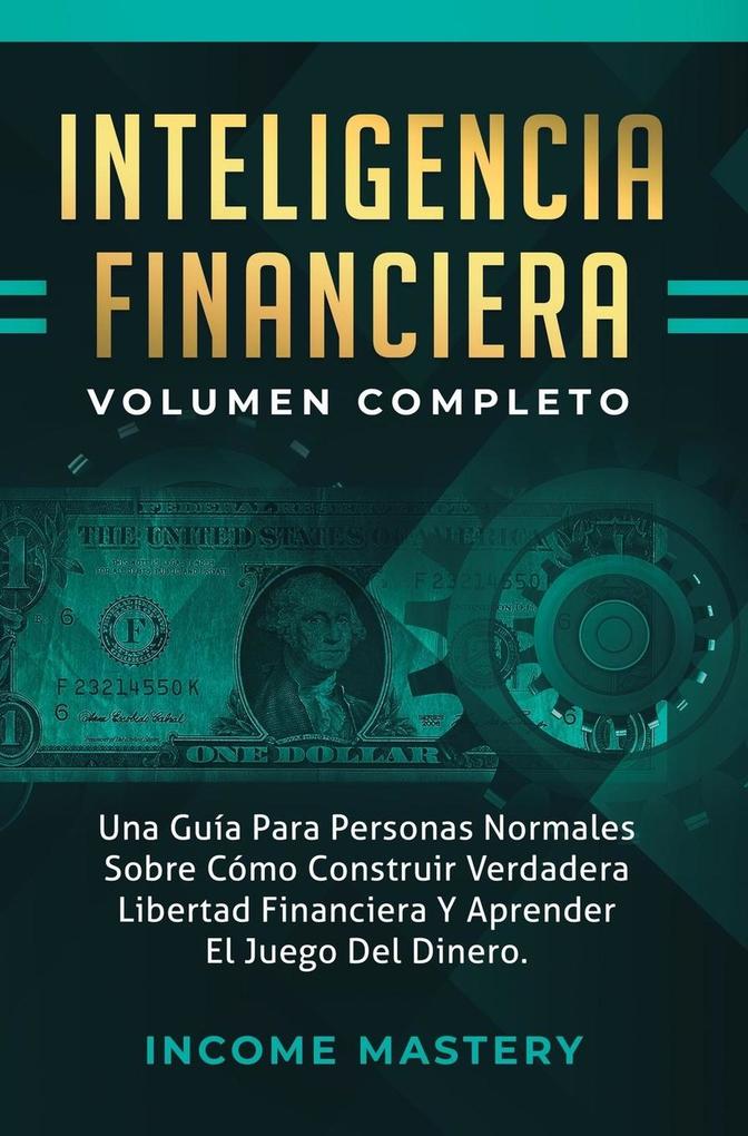 Inteligencia Financiera: Una Guía Para Personas Normales Sobre (Cómo Construir Verdadera Libertad Financiera Y Aprender El Juego Del Dinero Volumen Completo)