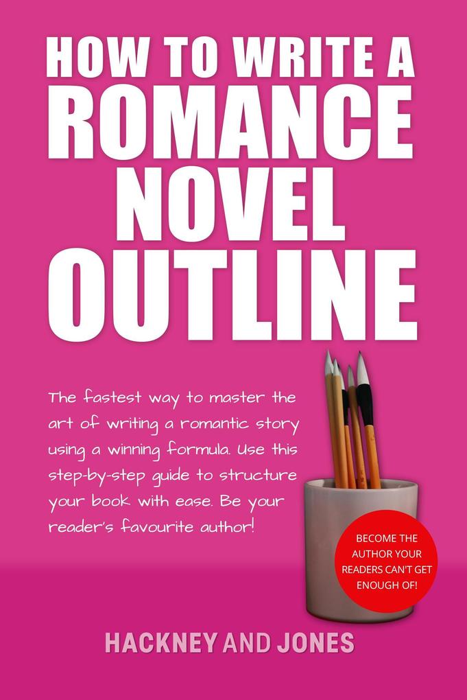How To Write A Romance Novel Outline: The Fastest Way To Master The Art Of Writing A Romantic Story Using A Winning Formula (How To Write A Winning Fiction Book Outline)
