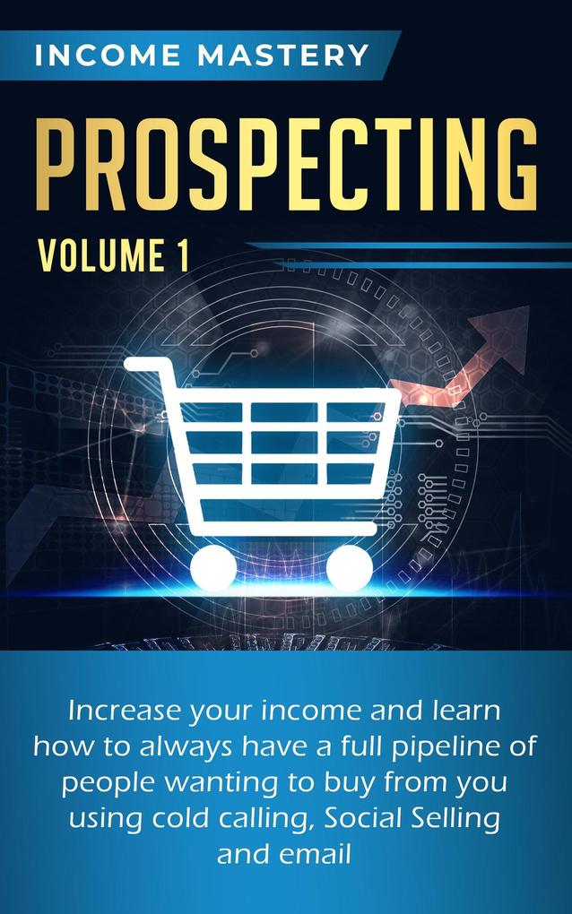 Prospecting: Increase Your Income and Learn How to Always Have a Full Pipeline of People (Wanting to Buy from You Using Cold Calling Social Selling and Email Volume 1)
