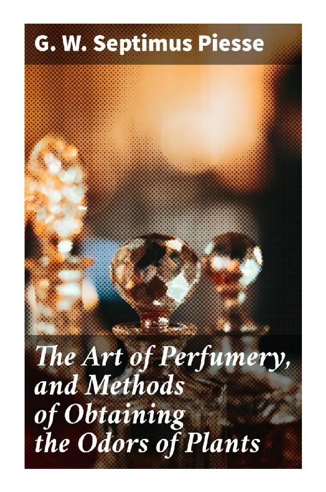 The Art of Perfumery and Methods of Obtaining the Odors of Plants