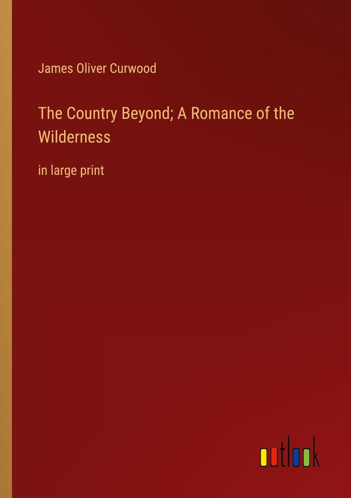 The Country Beyond; A Romance of the Wilderness - James Oliver Curwood