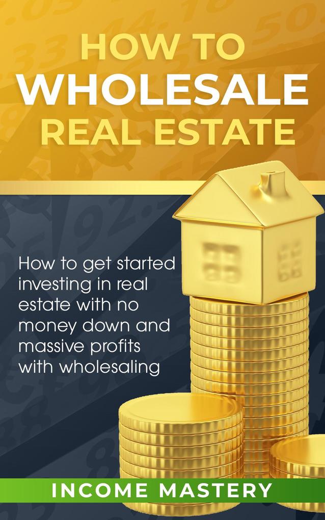 How to Wholesale Real Estate (How to Get Started Investing in Real Estate with No Money Down and Massive Profits with Wholesaling)