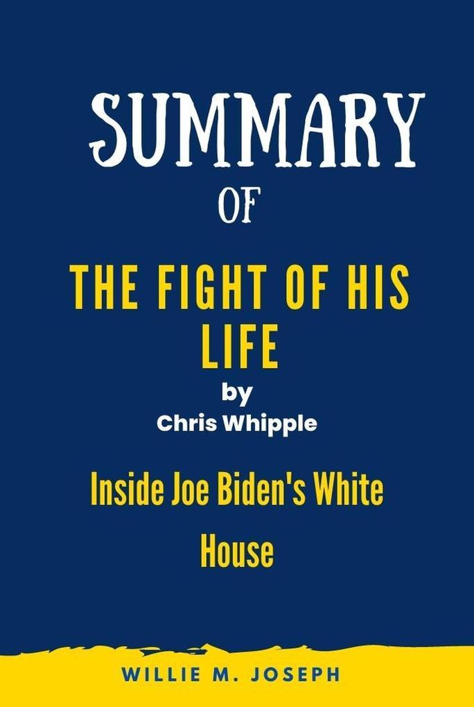 Summary of The Fight of His Life by Chris Whipple: Inside Joe Biden‘s White House