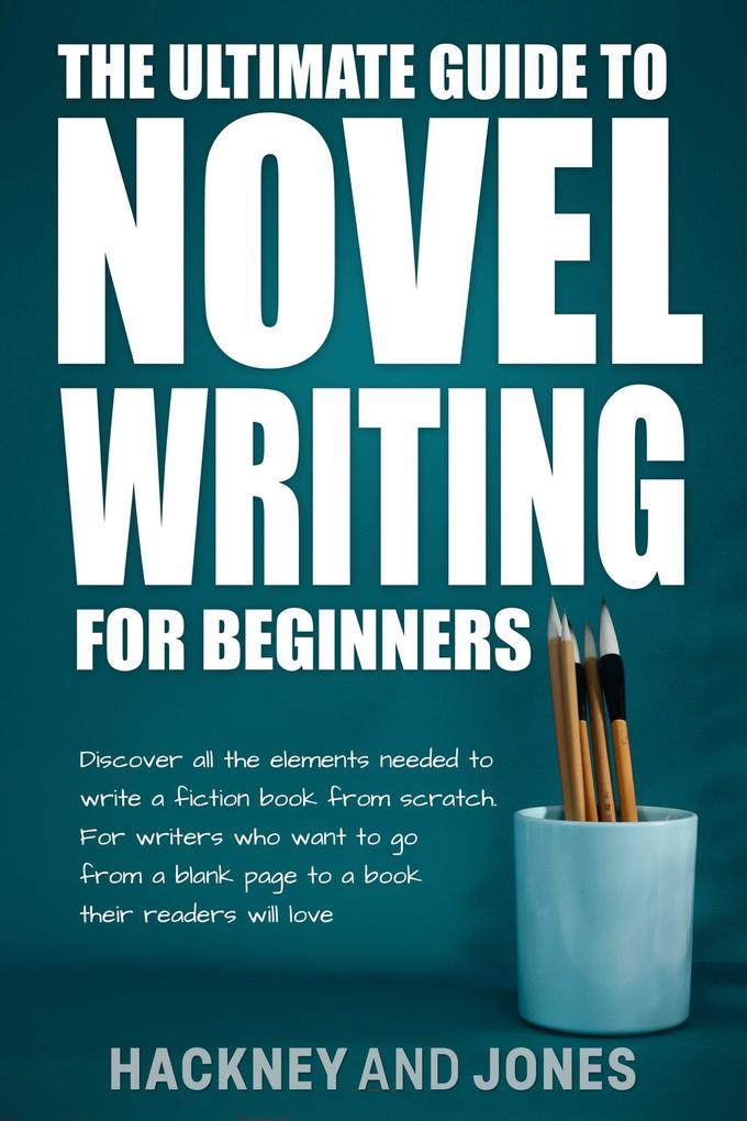 The Ultimate Guide To Novel Writing For Beginners: Discover All The Elements Needed To Write A Fiction Book From Scratch. For Writers Who Want To Go From A Blank Page To A Book Their Readers Will Love