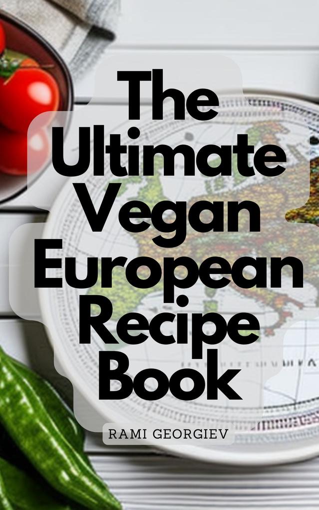 The Ultimate Vegan European Recipe Book - From the Streets of Paris to the Beaches of Greece