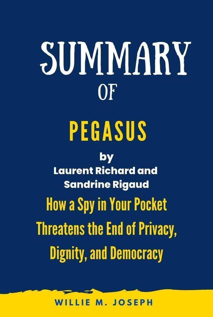 Summary of Pegasus By Laurent Richard and Sandrine Rigaud: How a Spy in Your Pocket Threatens the End of Privacy Dignity and Democracy