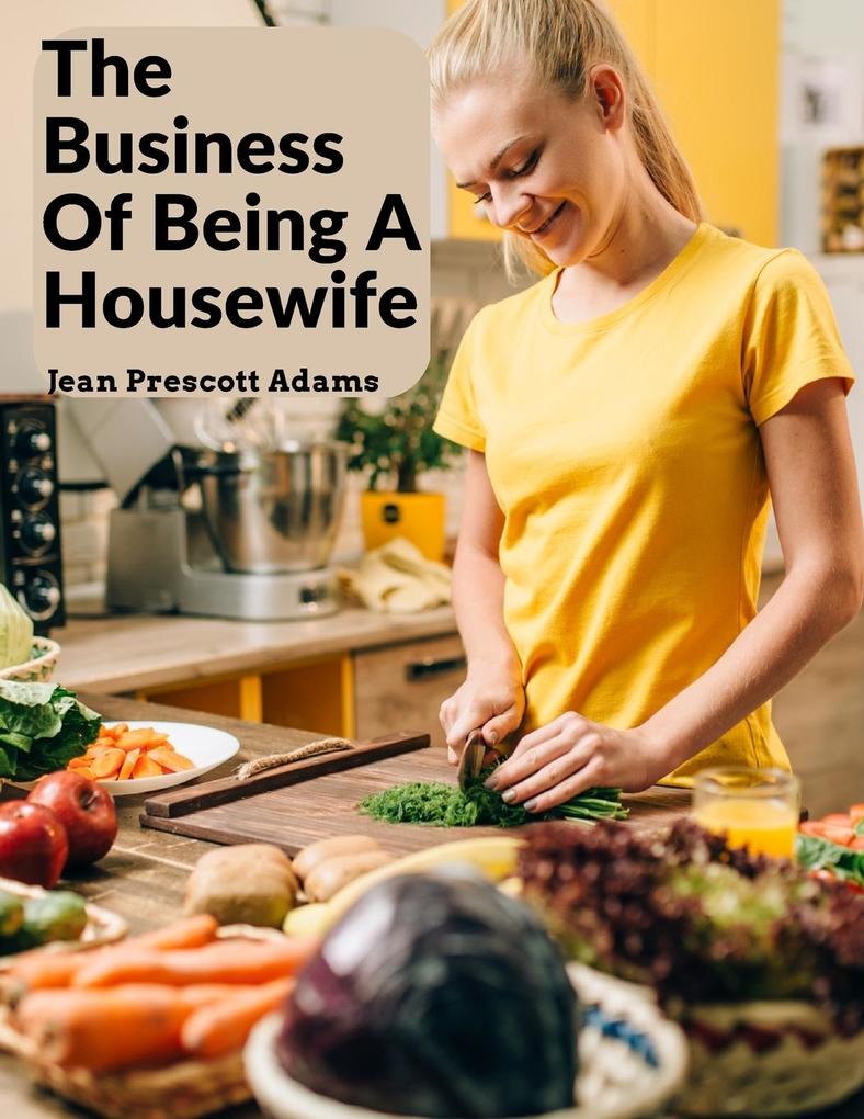 The Business Of Being A Housewife: A Manual To Promote Household Efficiency And Economy