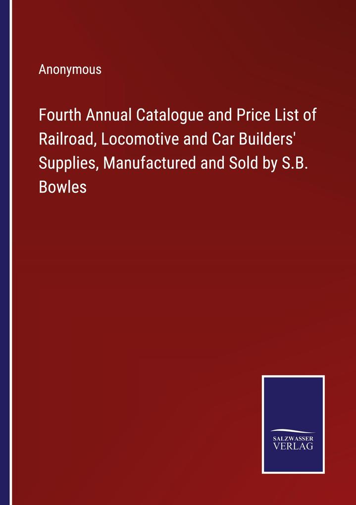 Fourth Annual Catalogue and Price List of Railroad Locomotive and Car Builders' Supplies Manufactured and Sold by S.B. Bowles