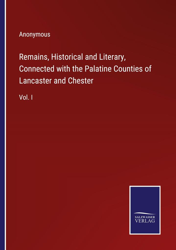 Remains Historical and Literary Connected with the Palatine Counties of Lancaster and Chester