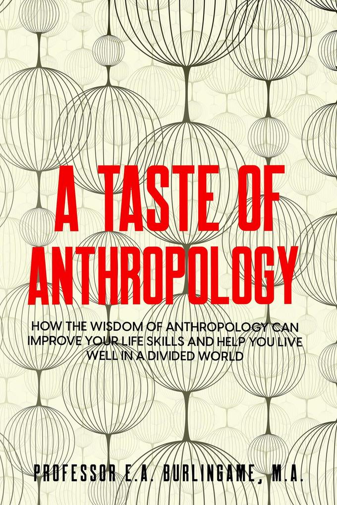 A Taste of Anthropology: How the Wisdom of Anthropology Can Improve Your Life Skills and Help You Live Well in a Divided World