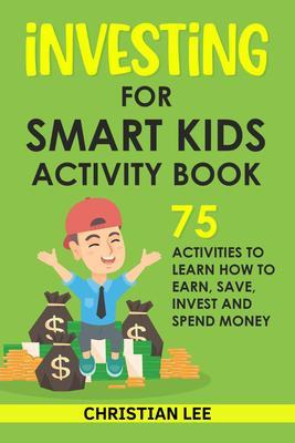Investing for Smart Kids Activity Book: 75 Activities To Learn How To Earn Save Invest and Spend Money: 75 Activities To Learn How To Earn Save G