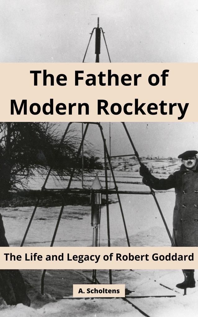 The Father of Modern Rocketry: The Life and Legacy of Robert Goddard