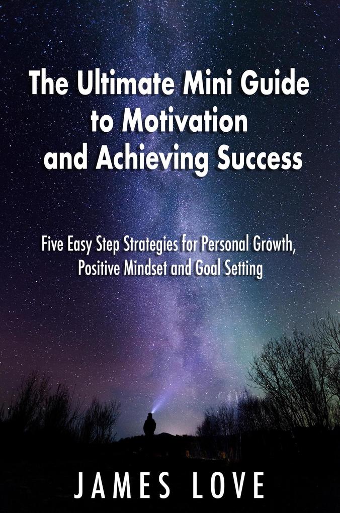 The Ultimate Mini Guide to Motivation and Achieving Success: Five Easy Step Strategies for Personal Growth Positive Mindset and Goal Setting