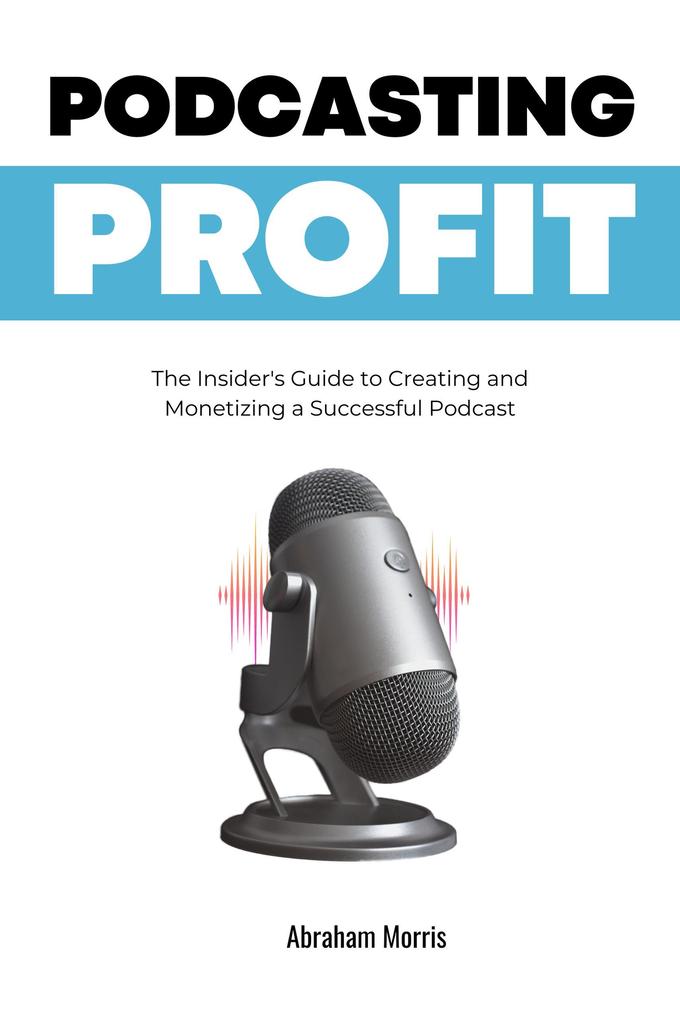 Podcasting Profit: The Insider‘s Guide to Creating and Monetizing a Successful Podcast