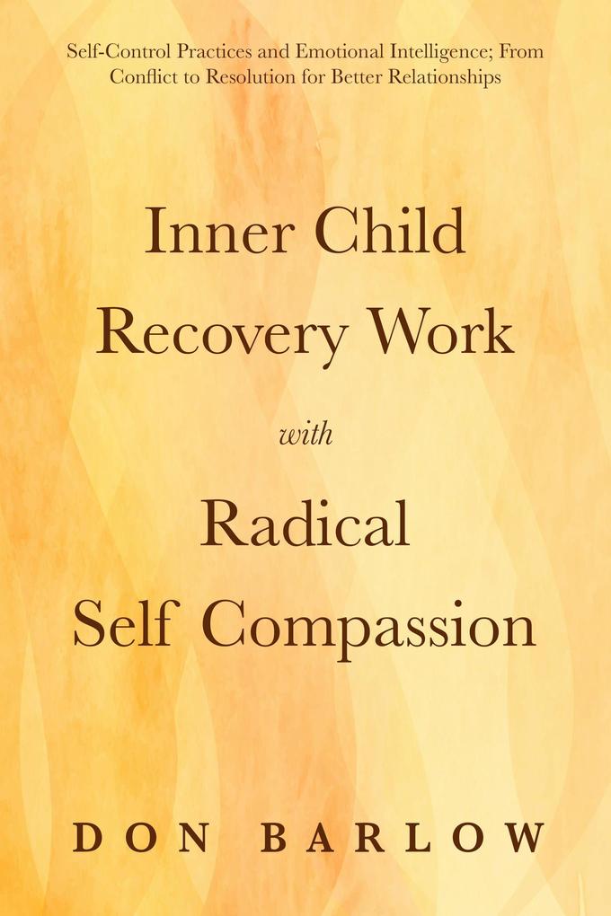 Inner Child Recovery Work with Radical Self Compassion: Self-Control Practices and Emotional Intelligence; From Conflict to Resolution for Better Relationships