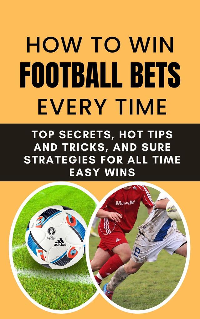 How to Win Football Bets Every Time: Top Secrets Hot Tips and Tricks And Sure Strategies For All Time Easy Wins
