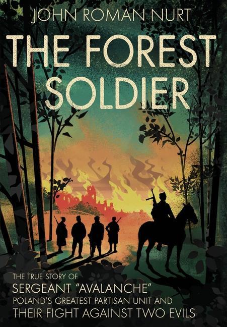 The Forest Soldier: The True Story of Sergeant Avalanche Poland‘s Greatest Partisan Unit and Their Fight Against Two Evils