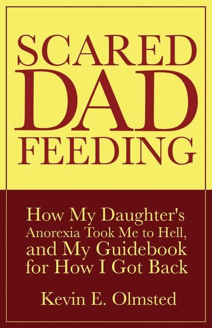 Scared Dad Feeding - How My Daughter‘s Anorexia took Me to Hell and My Guidebook for How I Got Back