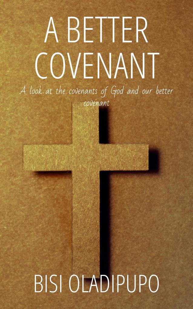 A Better Covenant : A Look at the Covenants of God and Our Better Covenant