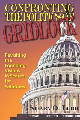Confronting the Politics of Gridlock Revisiting the Founding Visions in Search of Solutions