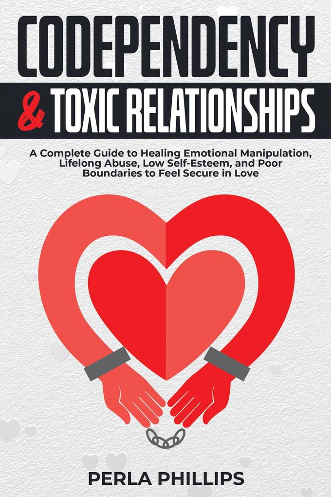 Codependency and Toxic Relationships: A Complete Guide to Healing Emotional Manipulation Lifelong Abuse Low Self-Esteem and Poor Boundaries to Feel Secure in Love