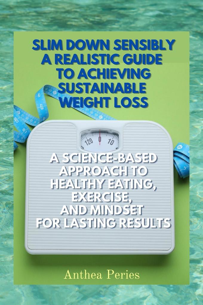Slim Down Sensibly: A Realistic Guide to Achieving Sustainable Weight Loss A Science-Based Approach to Healthy Eating Exercise and Mindset for Lasting Results (Eating Disorders)