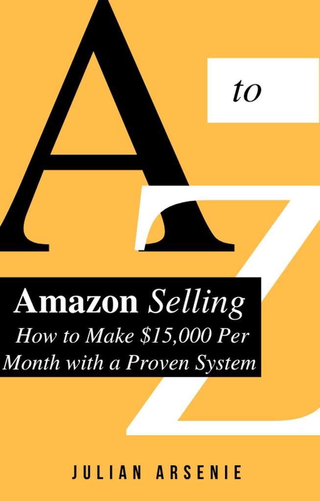A to Z Of Amazon Selling: How to Make $15000 Per Month with a Proven System