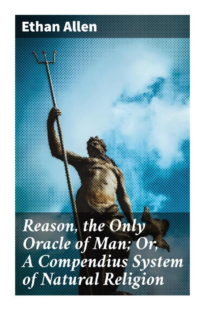 Reason the Only Oracle of Man; Or A Compendius System of Natural Religion