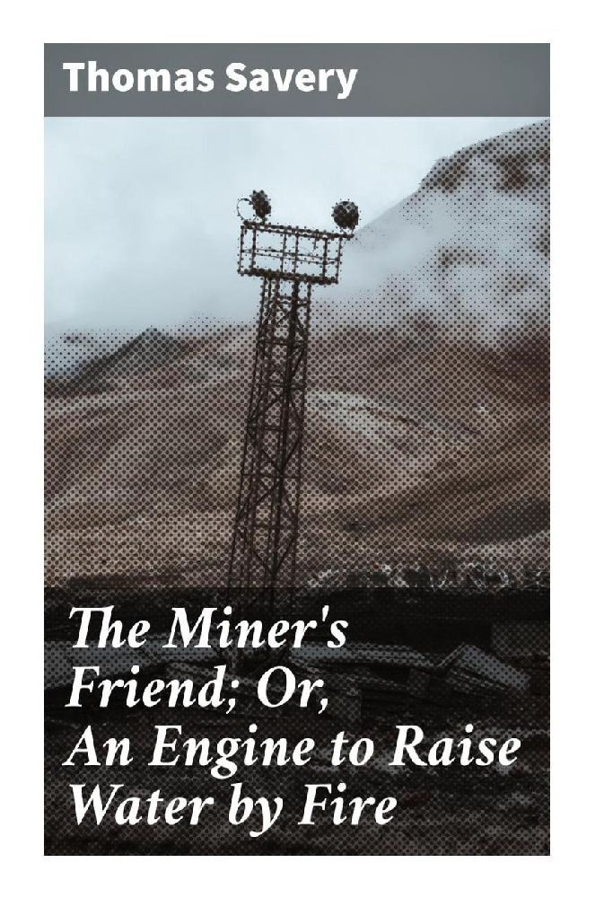 The Miner‘s Friend; Or An Engine to Raise Water by Fire