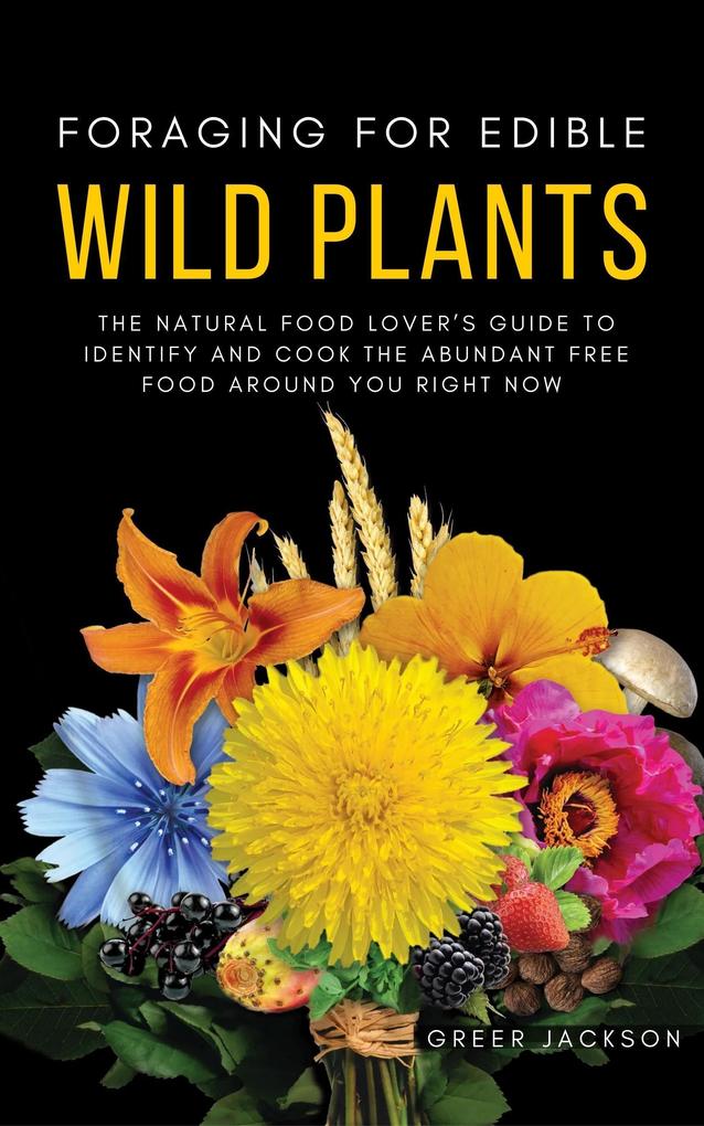 Foraging For Edible Wild Plants: The Natural Food Lover‘s Guide to Identify and Cook the Abundant Free Food Around You Right Now