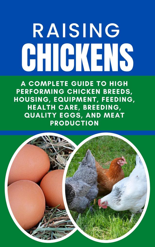 Raising Chickens: A Complete Guide to High Performing Chicken Breeds Housing Equipment Feeding Health Care Breeding Quality Eggs and Meat Production