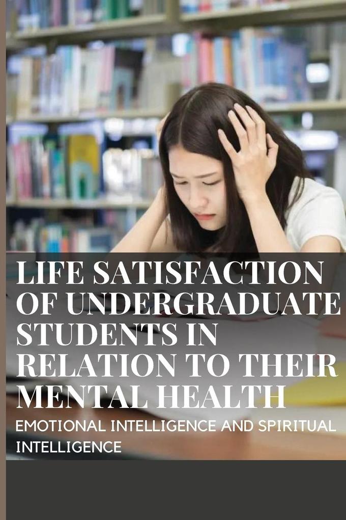 LIFE SATISFACTION OF UNDERGRADUATE STUDENTS IN RELATION TO THEIR MENTAL HEALTH EMOTIONAL INTELLIGENCE AND SPIRITUAL INTELLIGENCE