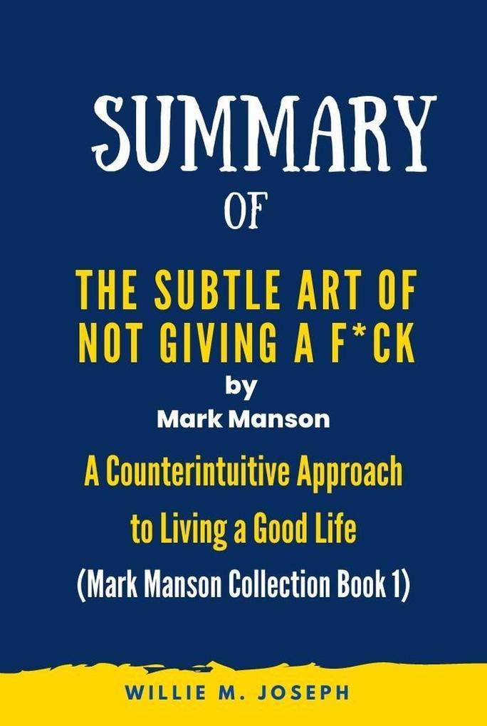 Summary of The Subtle Art of Not Giving a F*ck By Mark Manson: A Counterintuitive Approach to Living a Good Life (Mark Manson Collection Book 1)