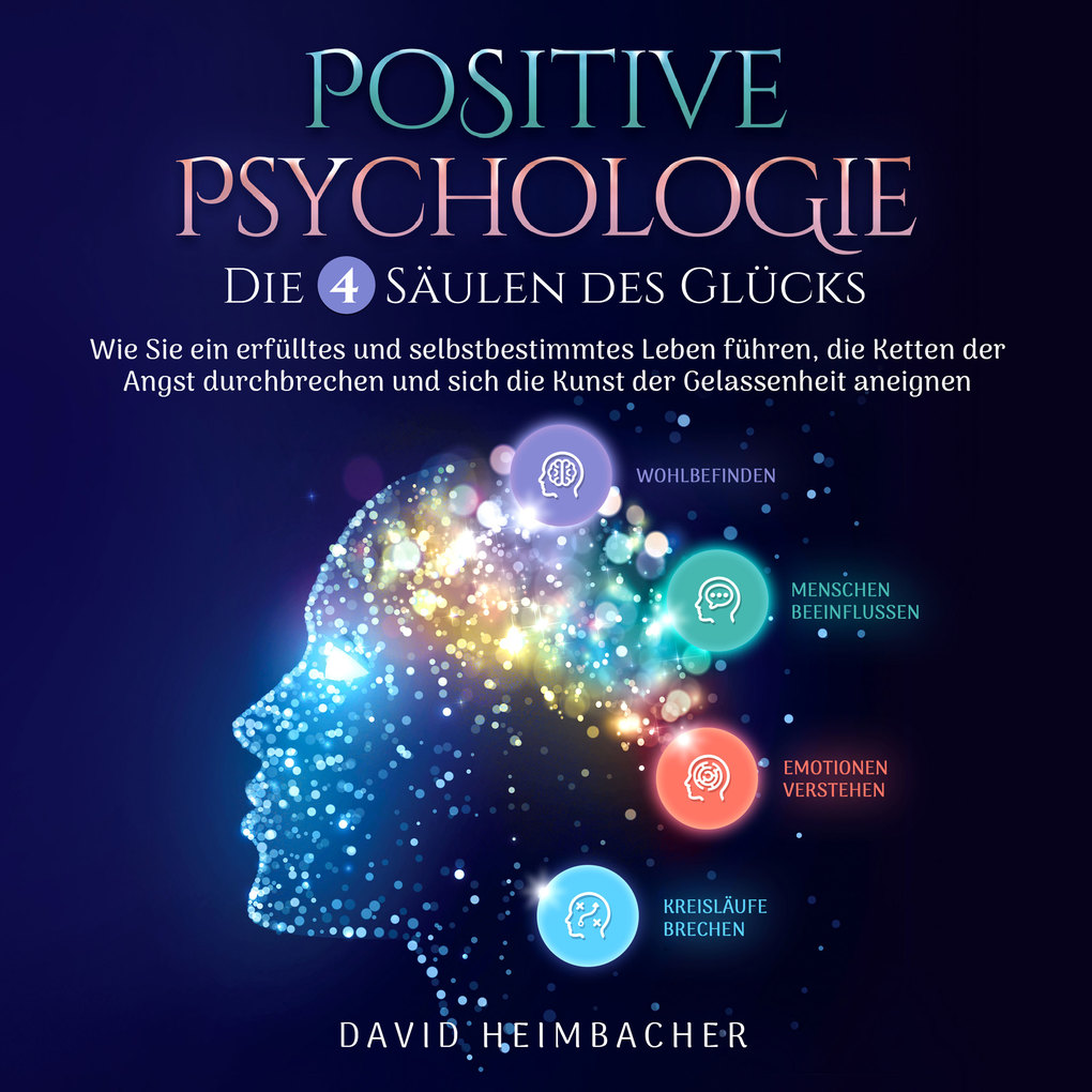 Positive Psychologie ‘ Die 4 Säulen des Glücks: Wie Sie ein erfülltes und selbstbestimmtes Leben führen die Ketten der Angst durchbrechen und sich die Kunst der Gelassenheit aneignen