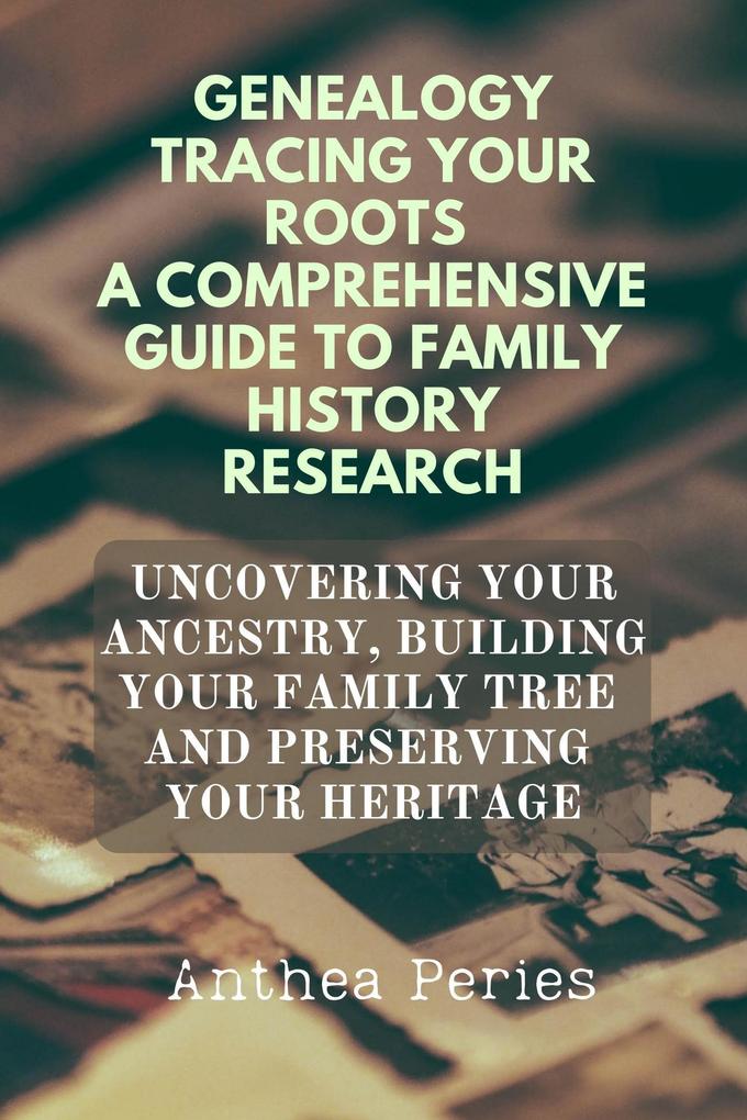Genealogy Tracing Your Roots A Comprehensive Guide To Family History Research Uncovering Your Ancestry Building Your Family Tree And Preserving Your Heritage