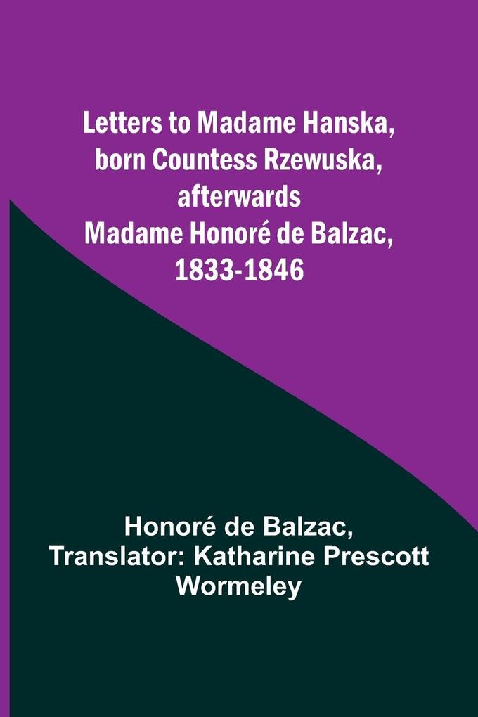 Letters to Madame Hanska born Countess Rzewuska afterwards Madame Honoré de Balzac 1833-1846