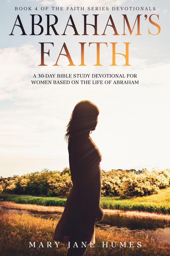 Abraham‘s Faith A 30-Day Bible Study Devotional for Women Based on the Life of Abraham (Faith Series Devotionals #4)