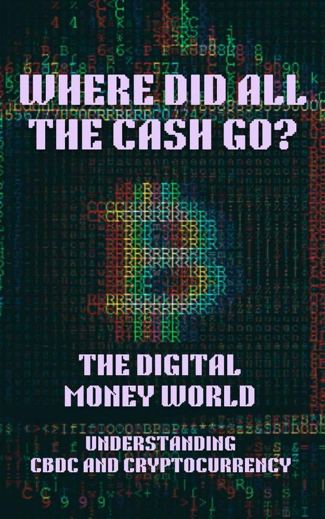 Where Did All the Cash Go? The Digital Money World. Understanding CBDC and Cryptocurrency; Digital Money Finance Bitcoin Crypto Cryptocurrency CBDC Digital Currency Money Book