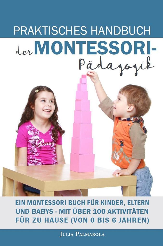 Praktisches Handbuch der Montessori - Pädagogik: Ein Montessori Buch für Kinder Eltern und Babys - Mit über 100 Aktivitäten für zu Hause (von 0 bis 6 Jahren)