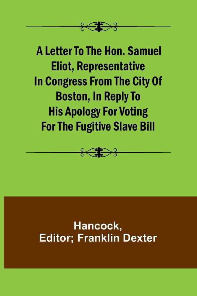 A Letter to the Hon. Samuel Eliot Representative in Congress From the City of Boston In Reply to His Apology For Voting For the Fugitive Slave Bill.